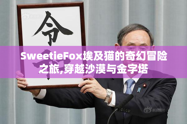 SweetieFox埃及猫的奇幻冒险之旅,穿越沙漠与金字塔
