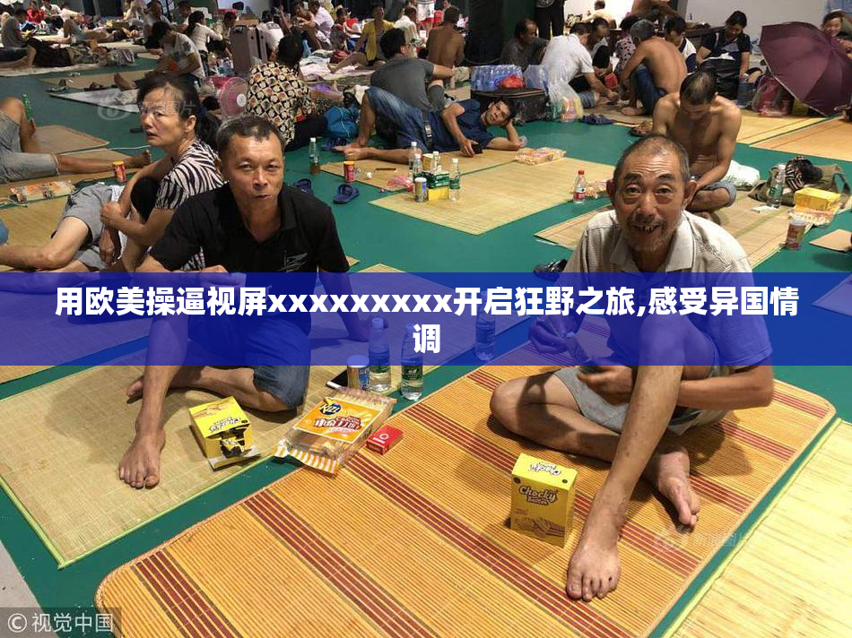 用欧美操逼视屏xxxxxxxxx开启狂野之旅,感受异国情调