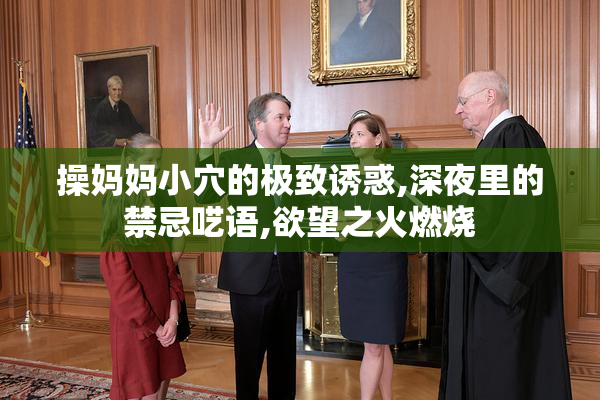 操妈妈小穴的极致诱惑,深夜里的禁忌呓语,欲望之火燃烧
