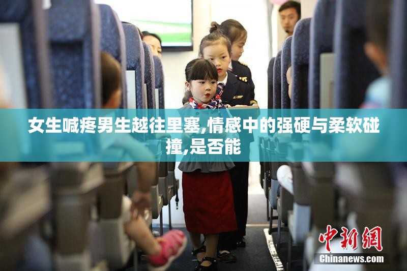 女生喊疼男生越往里塞,情感中的强硬与柔软碰撞,是否能