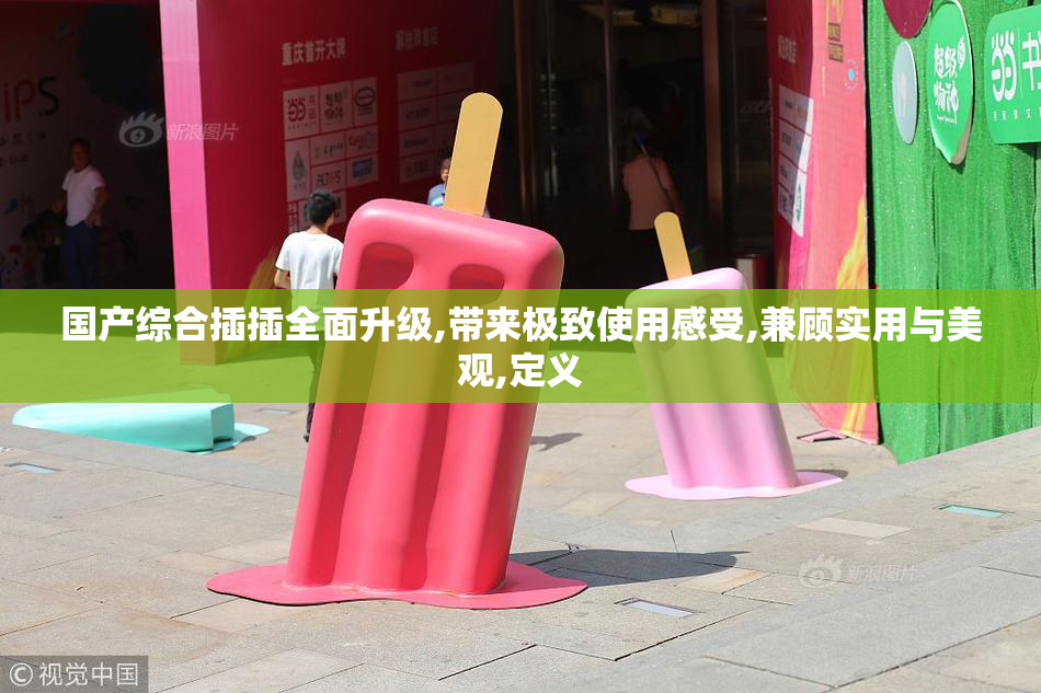 国产综合插插全面升级,带来极致使用感受,兼顾实用与美观,定义