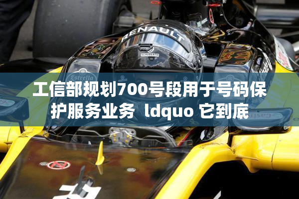 工信部规划700号段用于号码保护服务业务  ldquo 它到底