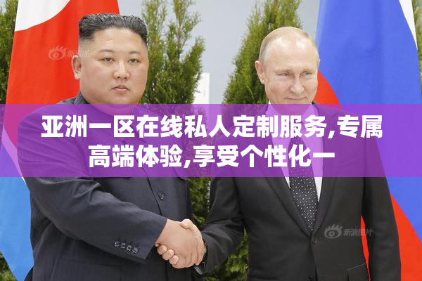 亚洲一区在线私人定制服务,专属高端体验,享受个性化一