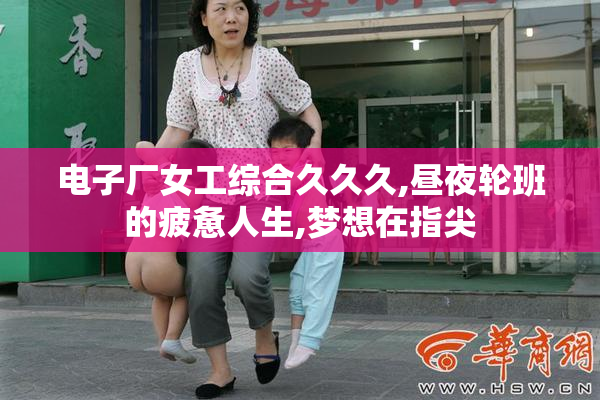 电子厂女工综合久久久,昼夜轮班的疲惫人生,梦想在指尖