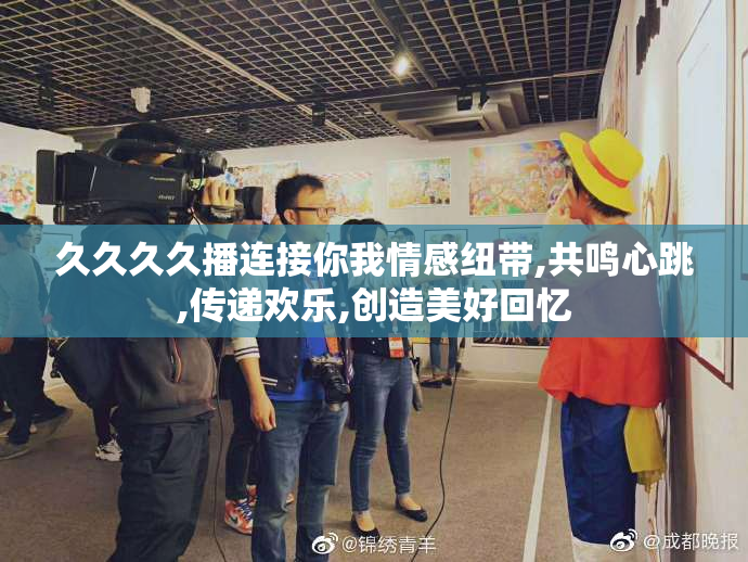 久久久久播连接你我情感纽带,共鸣心跳,传递欢乐,创造美好回忆