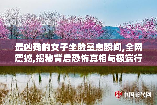 最凶残的女子坐脸窒息瞬间,全网震撼,揭秘背后恐怖真相与极端行为