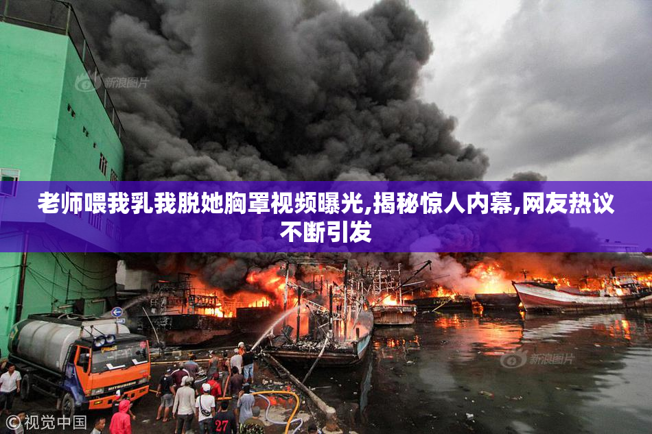 老师喂我乳我脱她胸罩视频曝光,揭秘惊人内幕,网友热议不断引发