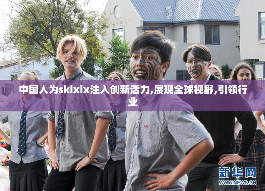 中国人为skixix注入创新活力,展现全球视野,引领行业
