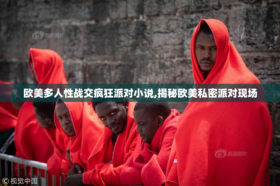 欧美多人性战交疯狂派对小说,揭秘欧美私密派对现场