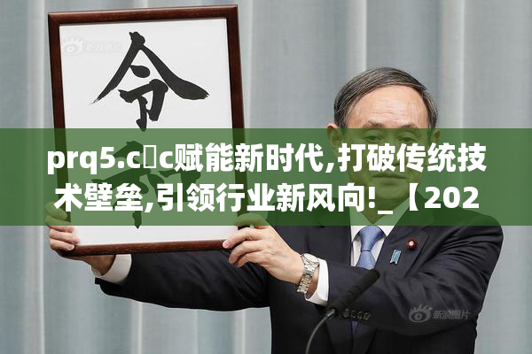 prq5.c c赋能新时代,打破传统技术壁垒,引领行业新风向!_【2025