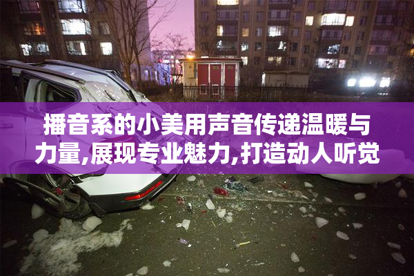 播音系的小美用声音传递温暖与力量,展现专业魅力,打造动人听觉盛宴