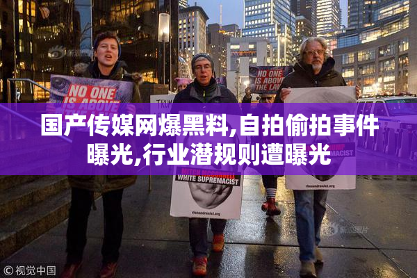 国产传媒网爆黑料,自拍偷拍事件曝光,行业潜规则遭曝光