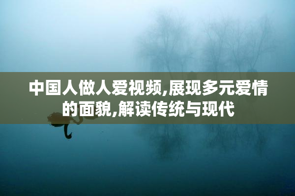 中国人做人爱视频,展现多元爱情的面貌,解读传统与现代