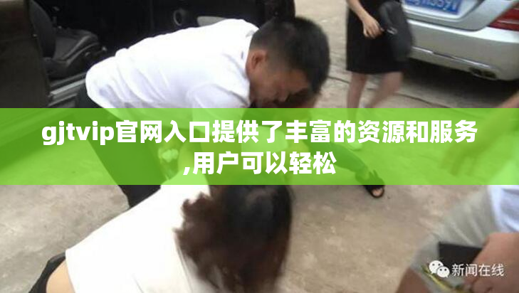 gjtvip官网入口提供了丰富的资源和服务,用户可以轻松