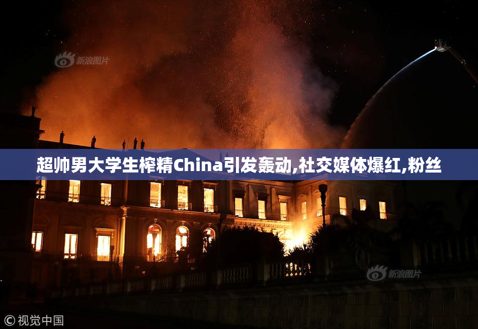 超帅男大学生榨精China引发轰动,社交媒体爆红,粉丝