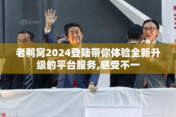 老鸭窝2024登陆带你体验全新升级的平台服务,感受不一