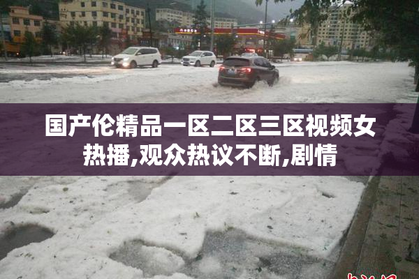 国产伦精品一区二区三区视频女热播,观众热议不断,剧情