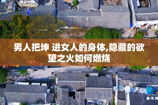 男人把坤 进女人的身体,隐藏的欲望之火如何燃烧