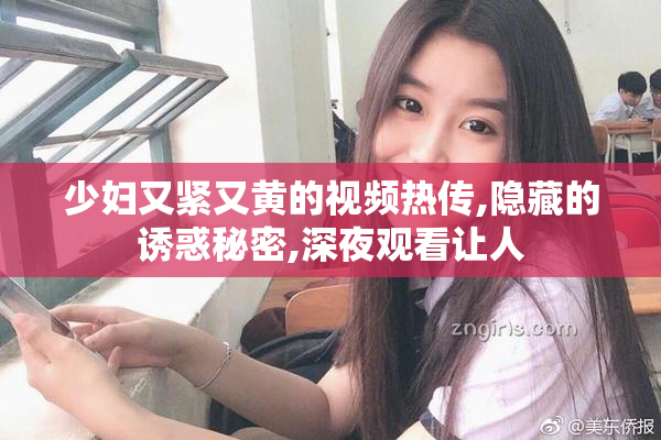 少妇又紧又黄的视频热传,隐藏的诱惑秘密,深夜观看让人
