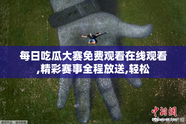 每日吃瓜大赛免费观看在线观看,精彩赛事全程放送,轻松