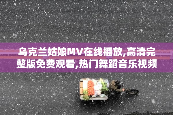 乌克兰姑娘MV在线播放,高清完整版免费观看,热门舞蹈音乐视频欣赏
