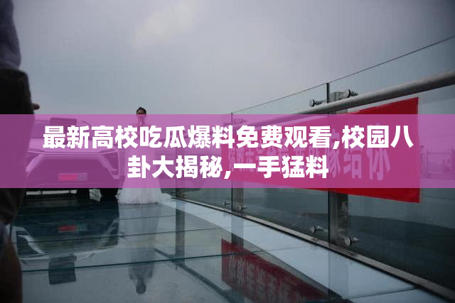 最新高校吃瓜爆料免费观看,校园八卦大揭秘,一手猛料