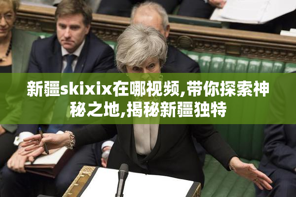 新疆skixix在哪视频,带你探索神秘之地,揭秘新疆独特