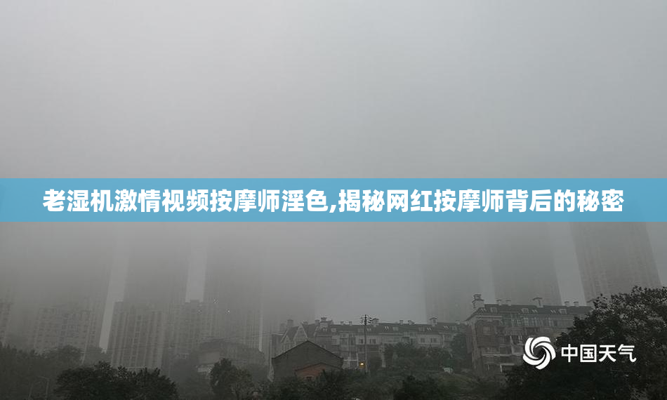 老湿机激情视频按摩师淫色,揭秘网红按摩师背后的秘密