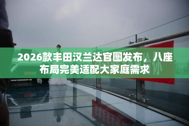 2026款丰田汉兰达官图发布，八座布局完美适配大家庭需求