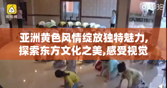 亚洲黄色风情绽放独特魅力,探索东方文化之美,感受视觉
