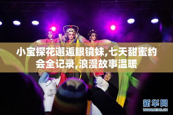 小宝探花邂逅眼镜妹,七天甜蜜约会全记录,浪漫故事温暖