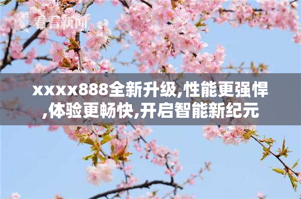 xxxx888全新升级,性能更强悍,体验更畅快,开启智能新纪元