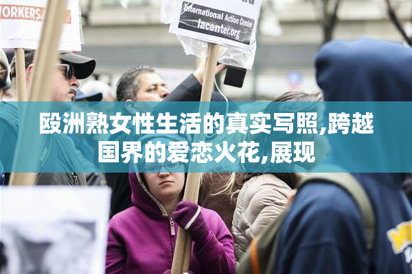 殴洲熟女性生活的真实写照,跨越国界的爱恋火花,展现