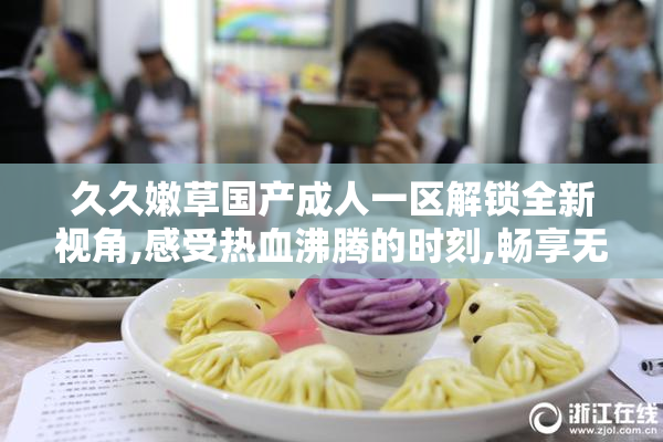 久久嫩草国产成人一区解锁全新视角,感受热血沸腾的时刻,畅享无与
