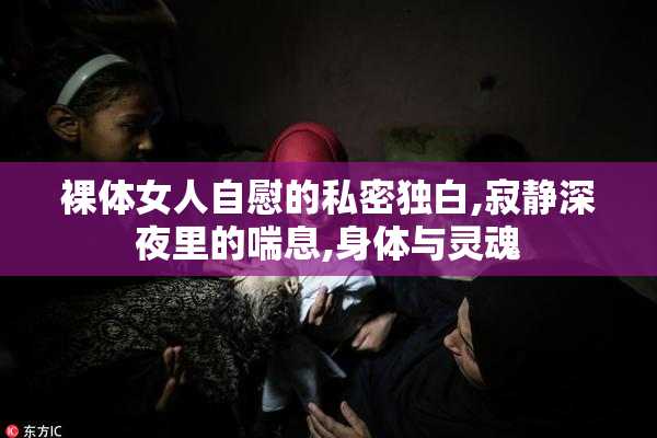 裸体女人自慰的私密独白,寂静深夜里的喘息,身体与灵魂