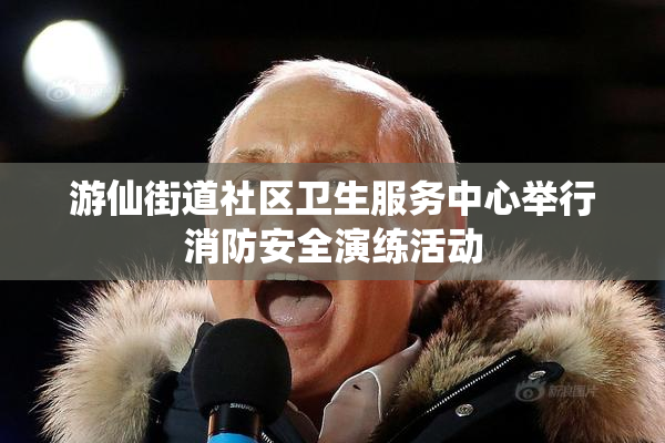 游仙街道社区卫生服务中心举行消防安全演练活动