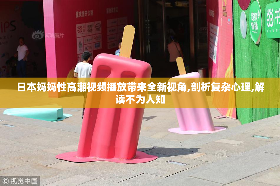 日本妈妈性高潮视频播放带来全新视角,剖析复杂心理,解读不为人知