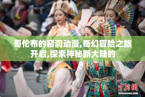 哥伦布的窑洞动漫,奇幻冒险之旅开启,探索神秘新大陆的