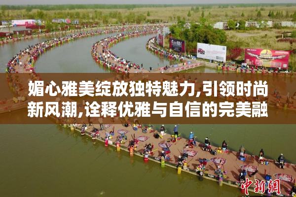 媚心雅美绽放独特魅力,引领时尚新风潮,诠释优雅与自信的完美融合