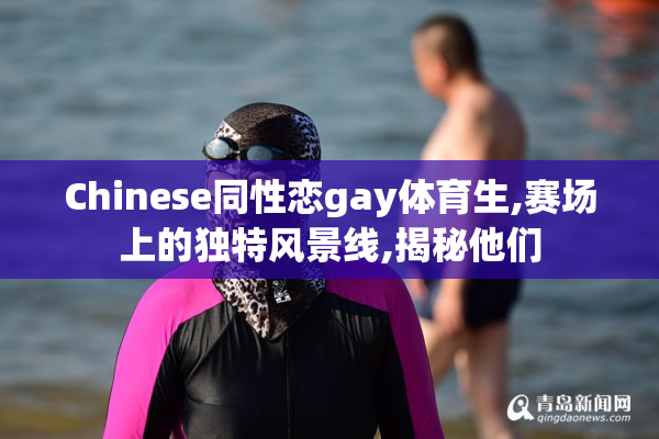 Chinese同性恋gay体育生,赛场上的独特风景线,揭秘他们