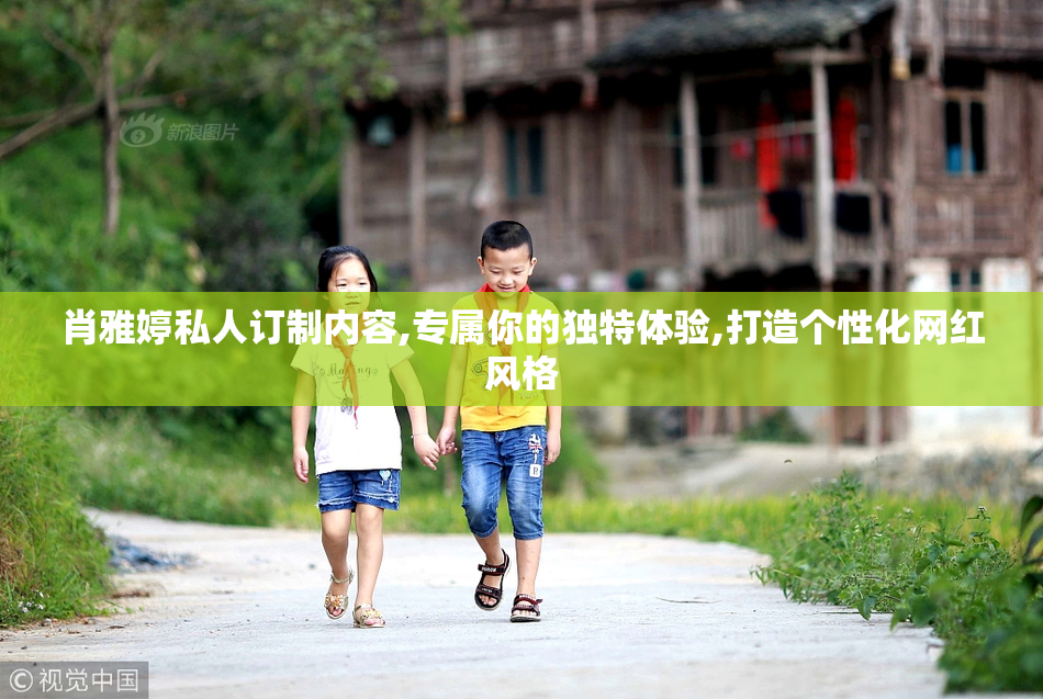 肖雅婷私人订制内容,专属你的独特体验,打造个性化网红风格
