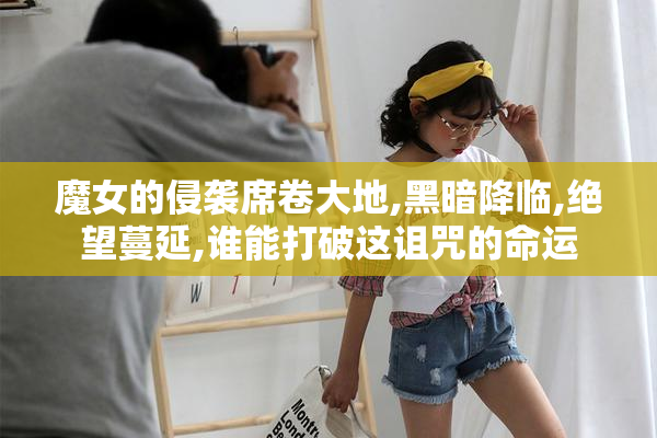 魔女的侵袭席卷大地,黑暗降临,绝望蔓延,谁能打破这诅咒的命运