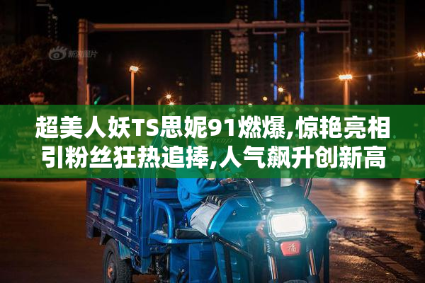 超美人妖TS思妮91燃爆,惊艳亮相引粉丝狂热追捧,人气飙升创新高