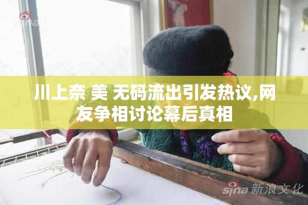 川上奈 美 无码流出引发热议,网友争相讨论幕后真相