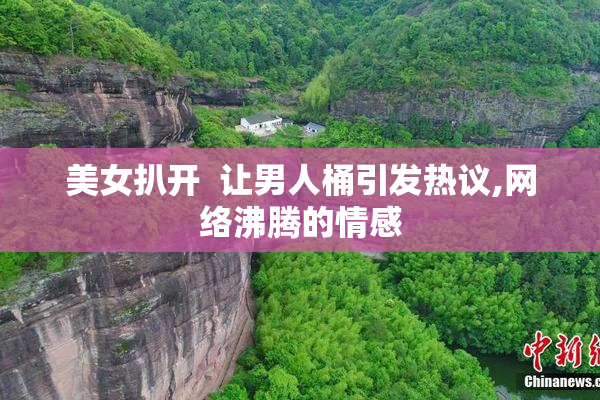 美女扒开  让男人桶引发热议,网络沸腾的情感
