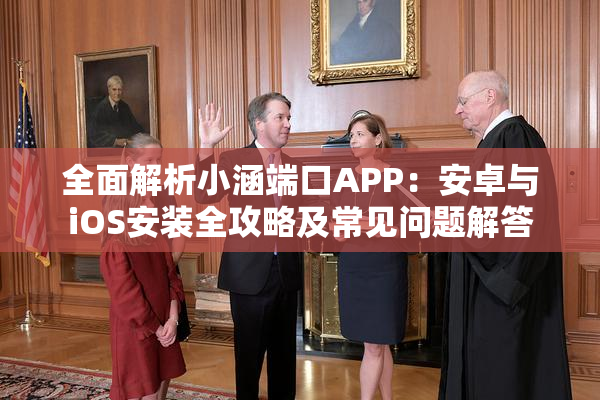 全面解析小涵端口APP：安卓与iOS安装全攻略及常见问题解答