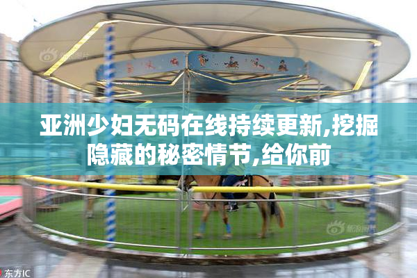 亚洲少妇无码在线持续更新,挖掘隐藏的秘密情节,给你前