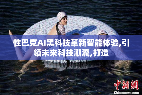 性巴克AI黑科技革新智能体验,引领未来科技潮流,打造