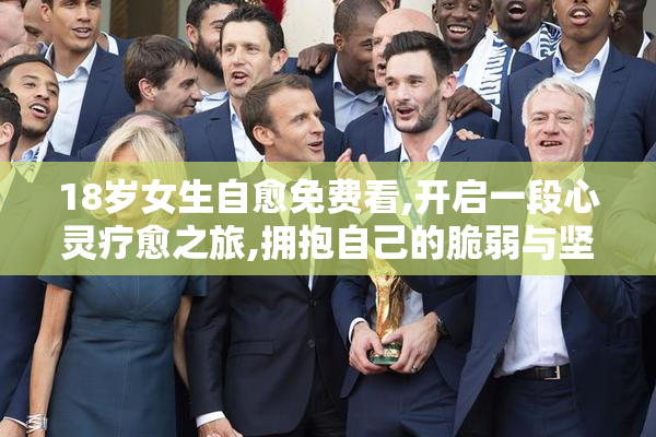 18岁女生自愈免费看,开启一段心灵疗愈之旅,拥抱自己的脆弱与坚强