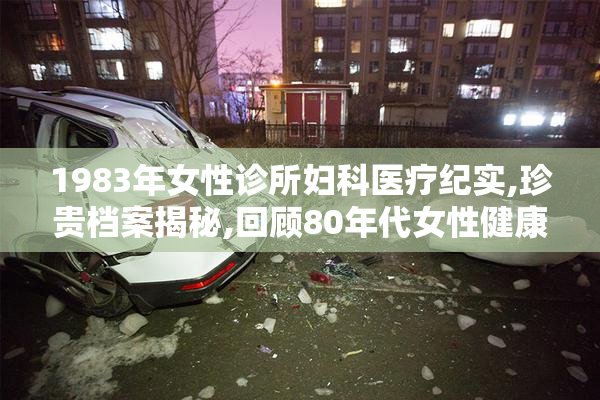 1983年女性诊所妇科医疗纪实,珍贵档案揭秘,回顾80年代女性健康